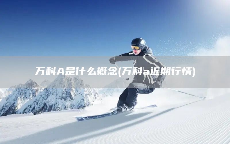 萬(wàn)科A是什么概念(萬(wàn)科a近期行情)(圖1)
