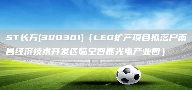 ST長方(300301)（LED擴產(chǎn)項目擬落戶南昌經(jīng)濟技術開發(fā)區(qū)臨空智能光電產(chǎn)業(yè)園）(圖1)