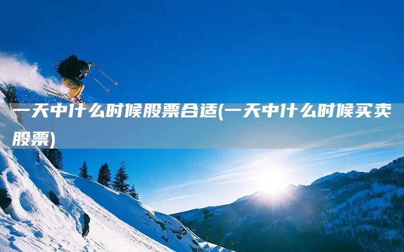 一天中什么時(shí)候股票合適(一天中什么時(shí)候買(mǎi)賣(mài)股票)(圖1)