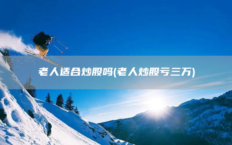老人適合炒股嗎(老人炒股虧三萬)(圖1)