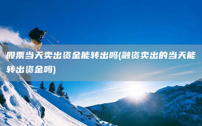 股票當(dāng)天賣出資金能轉(zhuǎn)出嗎(融資賣出的當(dāng)天能轉(zhuǎn)出資金嗎)(圖1)