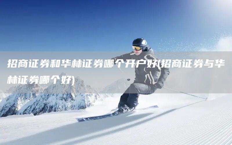 招商證券和華林證券哪個(gè)開戶好(招商證券與華林證券哪個(gè)好)(圖1)