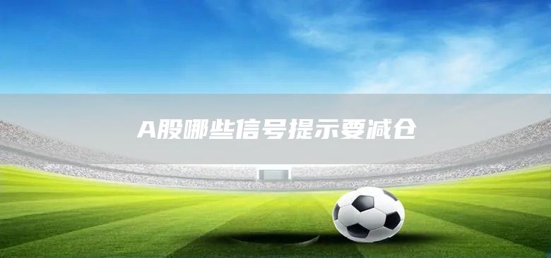 A股哪些信號提示要減倉(圖1)