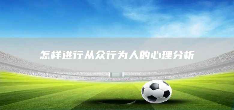 怎樣進行從眾行為人的心理分析(圖1)