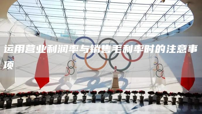 運(yùn)用營(yíng)業(yè)利潤(rùn)率與銷售毛利率時(shí)的注意事項(xiàng)(圖1)