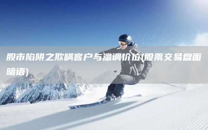 股市陷阱之欺瞞客戶與濫調(diào)價(jià)位(股票交易盤面暗語(yǔ))(圖1)