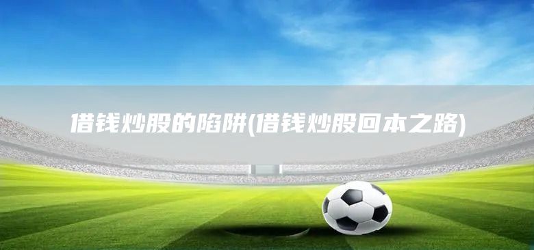 借錢(qián)炒股的陷阱(借錢(qián)炒股回本之路)(圖1)