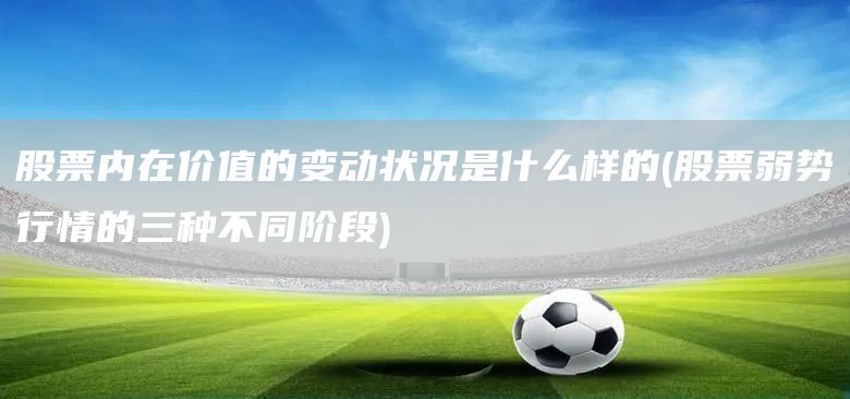 股票內在價值的變動狀況是什么樣的(股票弱勢行情的三種不同階段)(圖1)
