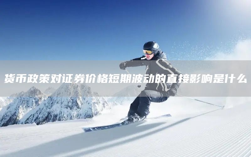 貨幣政策對證券價格短期波動的直接影響是什么(圖1)
