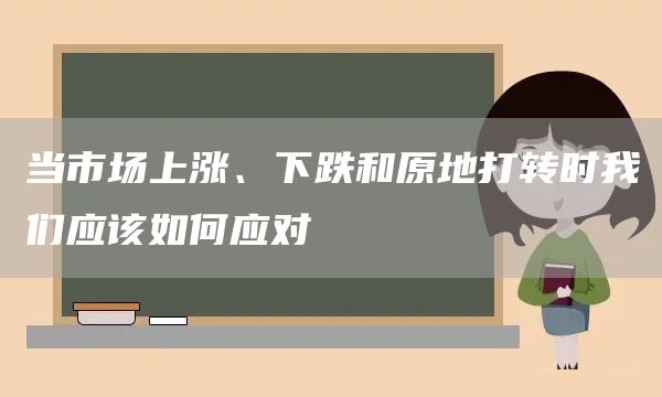 當(dāng)市場(chǎng)上漲、下跌和原地打轉(zhuǎn)時(shí)我們應(yīng)該如何應(yīng)對(duì)(圖1)