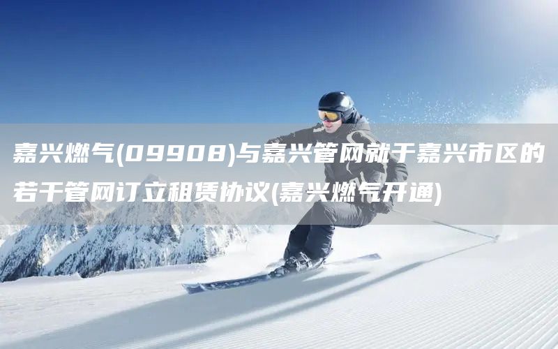 嘉興燃氣(09908)與嘉興管網(wǎng)就于嘉興市區(qū)的若干管網(wǎng)訂立租賃協(xié)議(嘉興燃氣開通)(圖1)