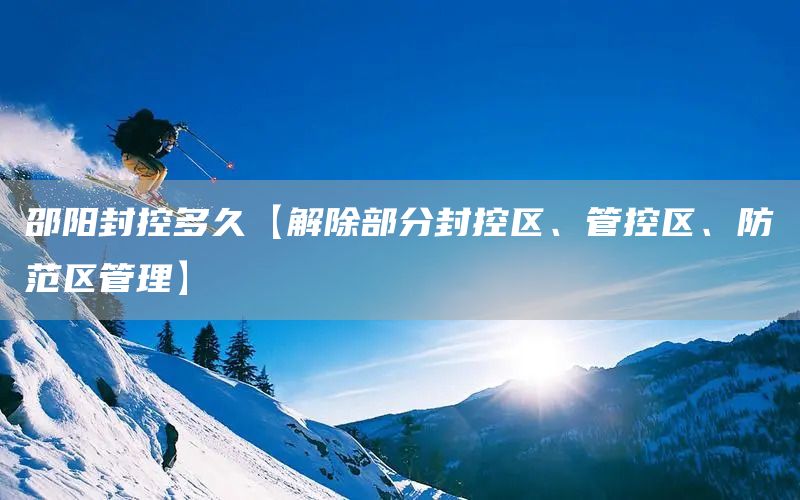 邵陽封控多久【解除部分封控區(qū)、管控區(qū)、防范區(qū)管理】(圖1)