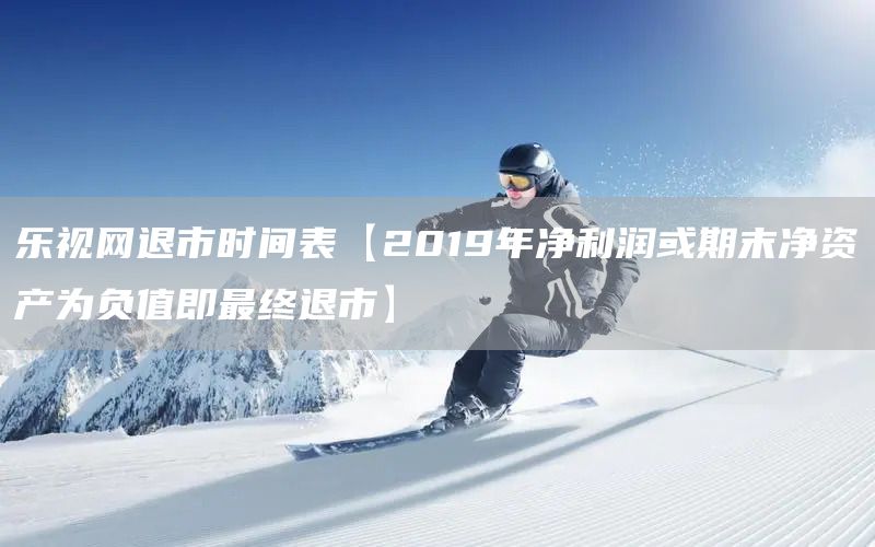 樂(lè)視網(wǎng)退市時(shí)間表【2019年凈利潤(rùn)或期末凈資產(chǎn)為負(fù)值即最終退市】(圖1)