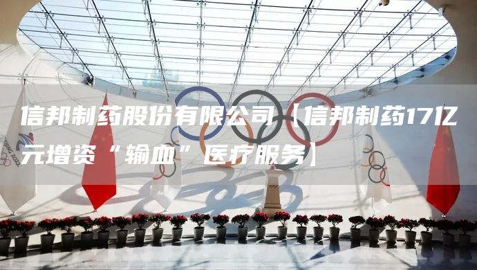 信邦制藥股份有限公司【信邦制藥17億元增資“輸血”醫(yī)療服務(wù)】(圖1)